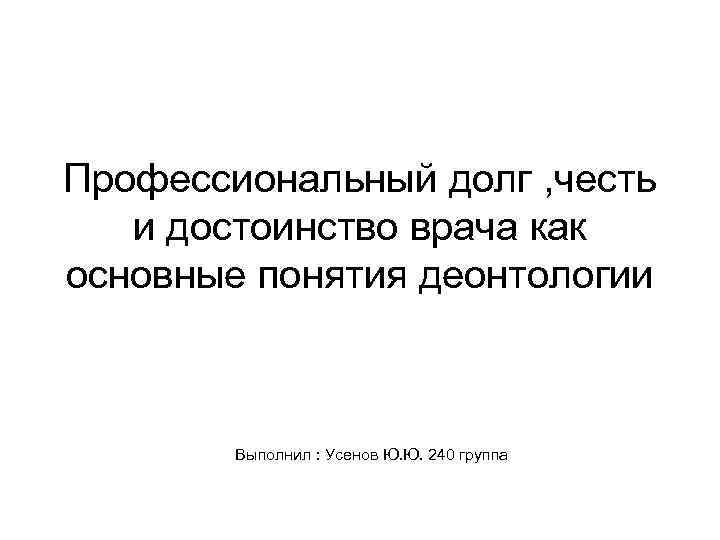 Профессиональный долг , честь и достоинство врача как основные понятия деонтологии Выполнил : Усенов