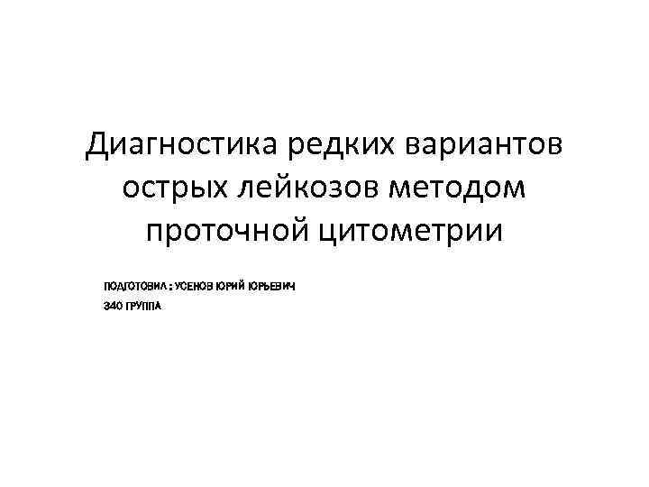 Диагностика редких вариантов острых лейкозов методом проточной цитометрии ПОДГОТОВИЛ : УСЕНОВ ЮРИЙ ЮРЬЕВИЧ 340