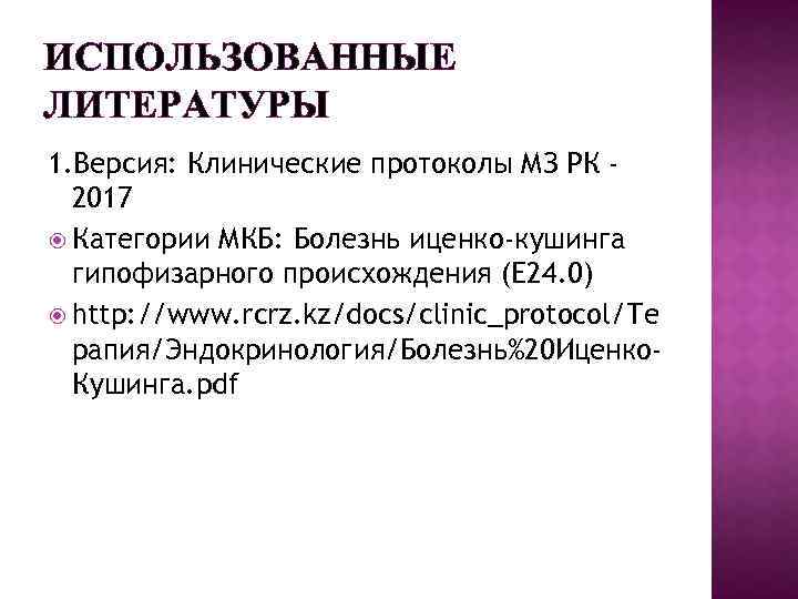ИСПОЛЬЗОВАННЫЕ ЛИТЕРАТУРЫ 1. Версия: Клинические протоколы МЗ РК 2017 Категории МКБ: Болезнь иценко-кушинга гипофизарного