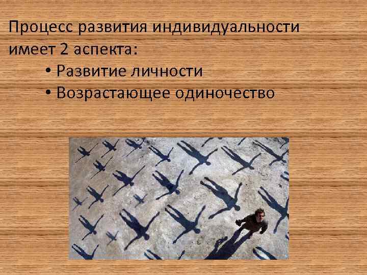 Процесс развития индивидуальности имеет 2 аспекта: • Развитие личности • Возрастающее одиночество 