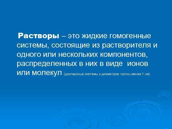 Растворы – это жидкие гомогенные системы, состоящие из растворителя и одного или нескольких компонентов,