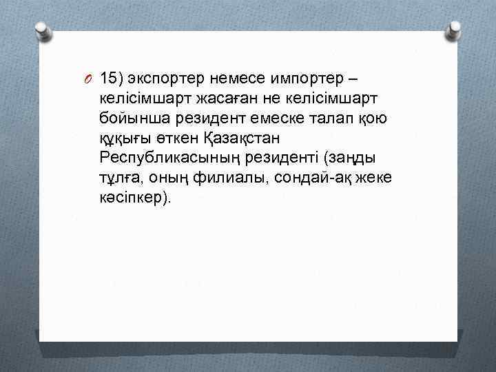 O 15) экспортер немесе импортер – келісімшарт жасаған не келісімшарт бойынша резидент емеске талап