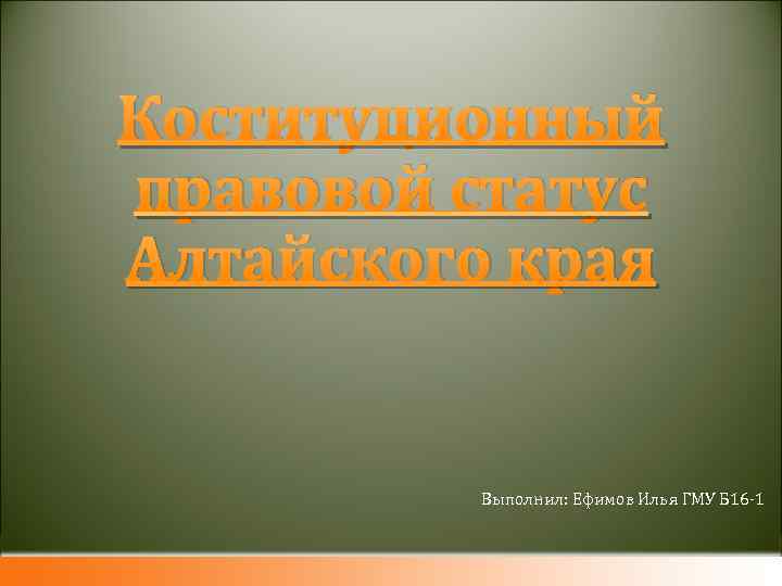 Коституционный правовой статус Алтайского края Выполнил: Ефимов Илья ГМУ Б 16 -1 