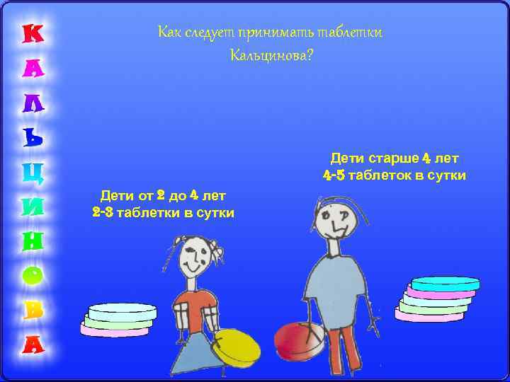 Как следует принимать таблетки Кальцинова? Дети старше 4 лет 4 -5 таблеток в сутки