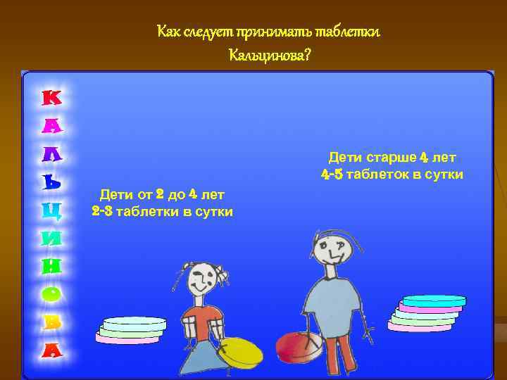 Как следует принимать таблетки Кальцинова? Дети старше 4 лет 4 -5 таблеток в сутки