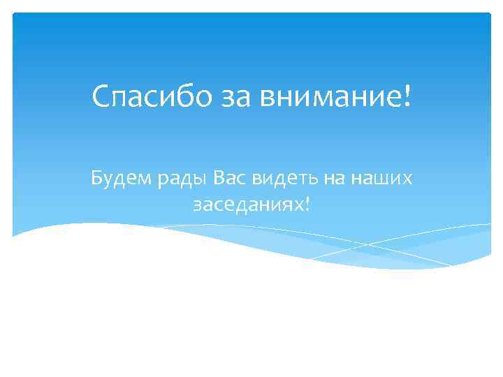 Спасибо за внимание! Будем рады Вас видеть на наших заседаниях! 