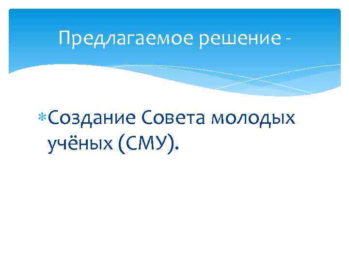 Предлагаемое решение - Создание Совета молодых учёных (СМУ). 