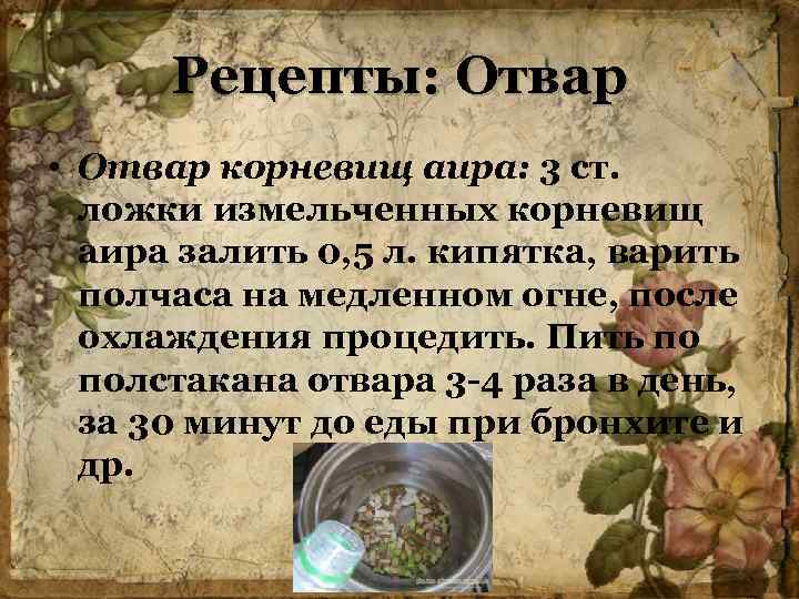 Рецепты: Отвар • Отвар корневищ аира: 3 ст. ложки измельченных корневищ аира залить 0,