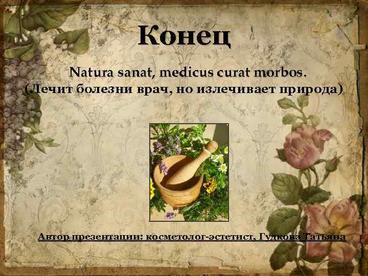 Конец Natura sanat, medicus curat morbos. (Лечит болезни врач, но излечивает природа) Автор презентации: