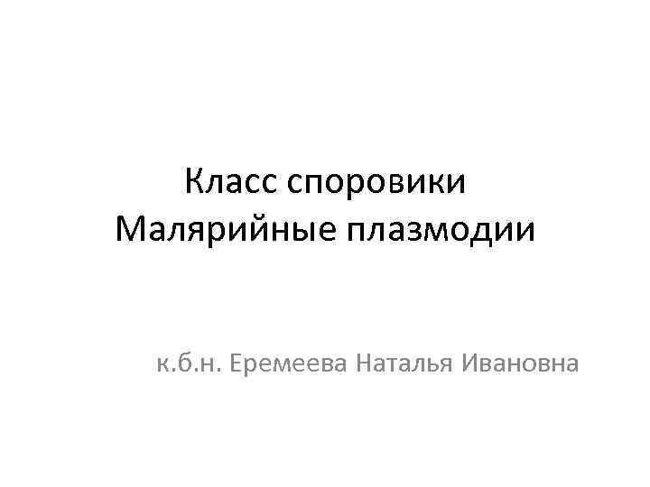 Класс споровики Малярийные плазмодии к. б. н. Еремеева Наталья Ивановна 