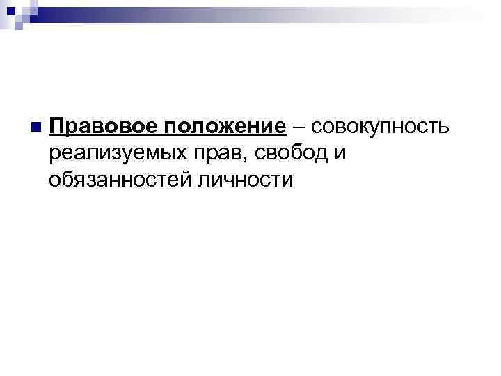 n Правовое положение – совокупность реализуемых прав, свобод и обязанностей личности 
