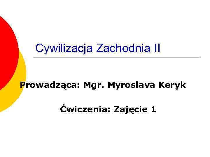 Cywilizacja Zachodnia II Prowadząca: Mgr. Myroslava Keryk Ćwiczenia: Zajęcie 1 