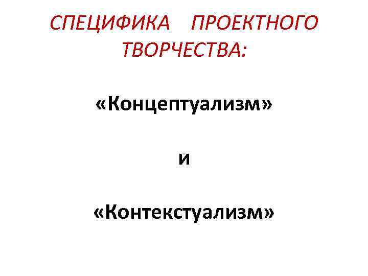 СПЕЦИФИКА ПРОЕКТНОГО ТВОРЧЕСТВА: «Концептуализм» и «Контекстуализм» 