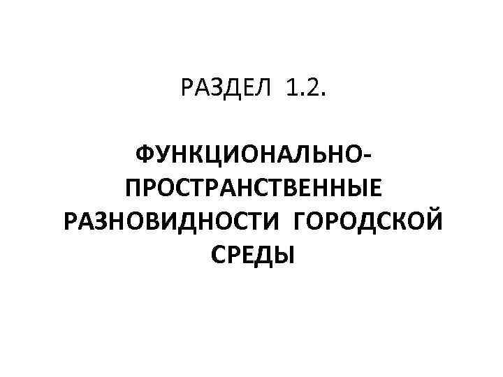 РАЗДЕЛ 1. 2. ФУНКЦИОНАЛЬНОПРОСТРАНСТВЕННЫЕ РАЗНОВИДНОСТИ ГОРОДСКОЙ СРЕДЫ 