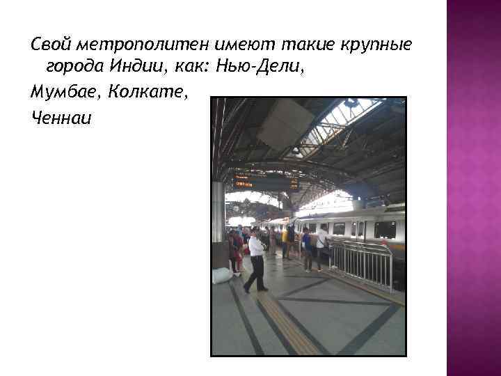 Свой метрополитен имеют такие крупные города Индии, как: Нью-Дели, Мумбае, Колкате, Ченнаи 