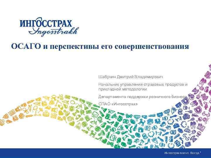 ОСАГО и перспективы его совершенствования Шабунин Дмитрий Владимирович Начальник управления страховых продуктов и прикладной