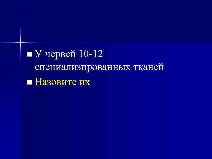 У червей 10 -12 специализированных тканей n Назовите их n 