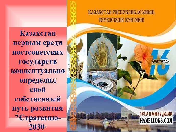 Казахстан первым среди постсоветских государств концептуально определил свой собственный путь развития "Стратегию2030" 