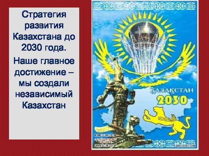 Стратегия развития Казахстана до 2030 года. Наше главное достижение – мы создали независимый Казахстан