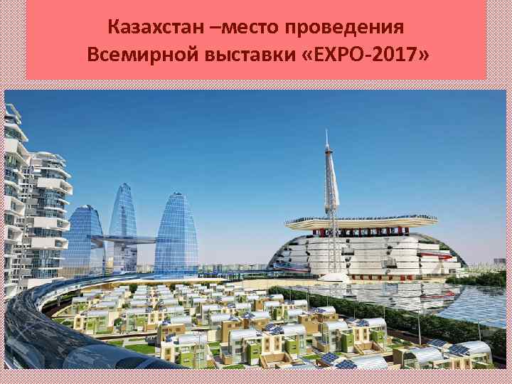 Казахстан –место проведения Всемирной выставки «ЕХРО-2017» 