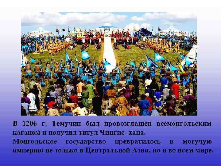 В 1206 г. Темучин был провозглашен всемонгольским каганом и получил титул Чингис- хана. Монгольское