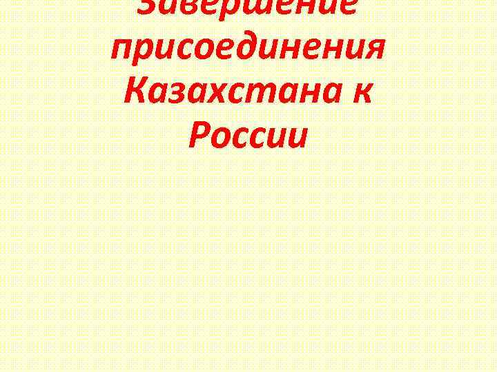 Завершение присоединения Казахстана к России 
