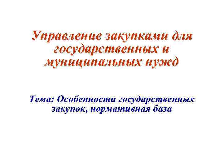 Управление закупками для государственных и муниципальных нужд Тема: Особенности государственных закупок, нормативная база 