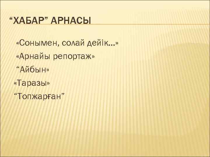 “ХАБАР” АРНАСЫ «Сонымен, солай дейік. . . » «Арнайы репортаж» “Айбын» «Таразы» “Топжарған” 