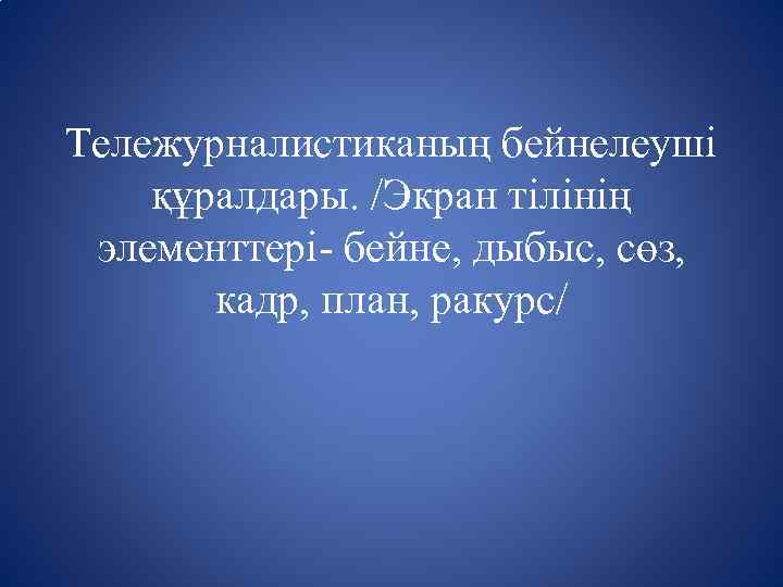 Тележурналистиканың бейнелеуші құралдары. /Экран тілінің элементтері- бейне, дыбыс, сөз, кадр, план, ракурс/ 