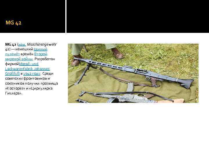 MG 42 (нем. Maschinengewehr 42) — немецкий единый пулемёт времён Второй мировой войны. Разработан