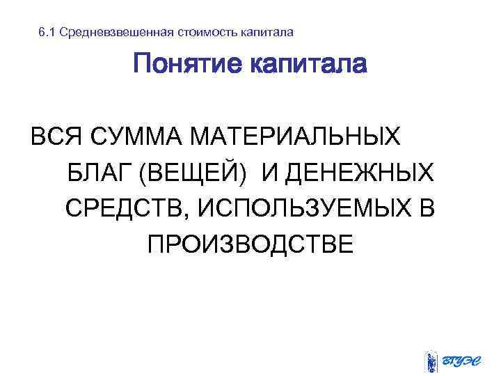 6. 1 Средневзвешенная стоимость капитала Понятие капитала ВСЯ СУММА МАТЕРИАЛЬНЫХ БЛАГ (ВЕЩЕЙ) И ДЕНЕЖНЫХ