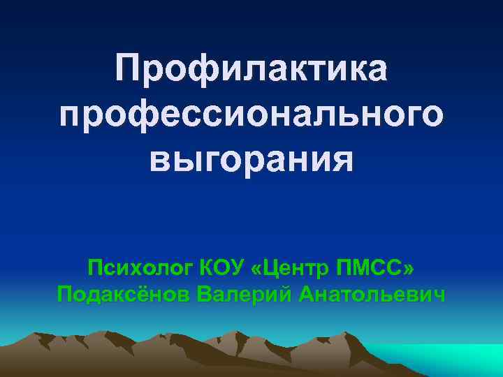 Профилактика профессионального выгорания Психолог КОУ «Центр ПМСС» Подаксёнов Валерий Анатольевич 