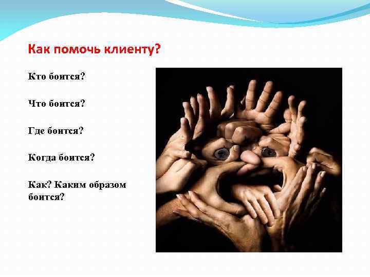 Как помочь клиенту? Кто боится? Что боится? Где боится? Когда боится? Каким образом боится?
