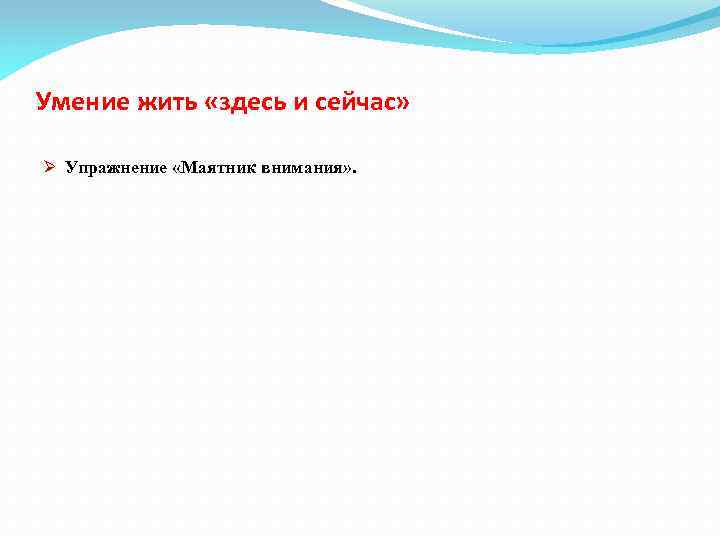 Умение жить «здесь и сейчас» Ø Упражнение «Маятник внимания» . 