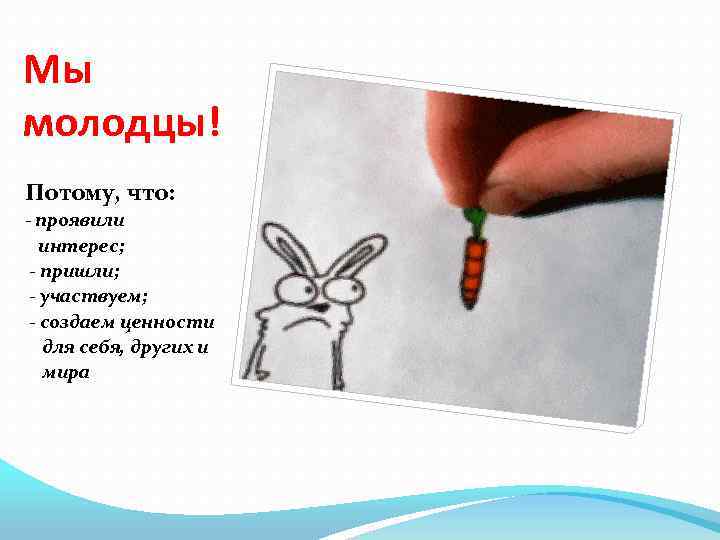 Мы молодцы! Потому, что: - проявили интерес; - пришли; - участвуем; - создаем ценности