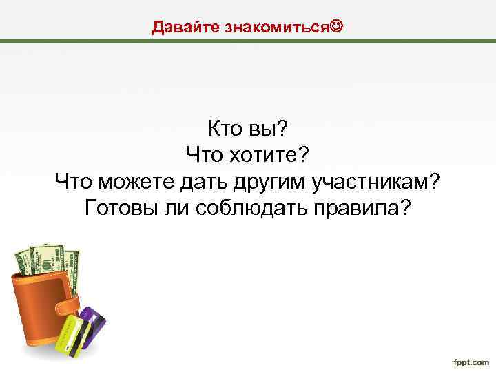 Давайте знакомиться Кто вы? Что хотите? Что можете дать другим участникам? Готовы ли соблюдать