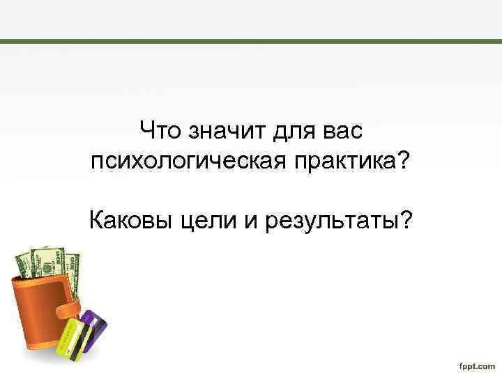 Что значит для вас психологическая практика? Каковы цели и результаты? 