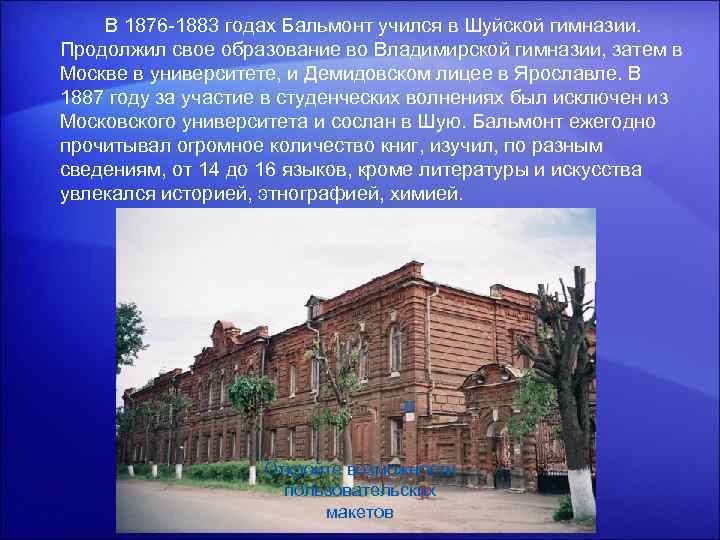  В 1876 -1883 годах Бальмонт учился в Шуйской гимназии. Продолжил свое образование во