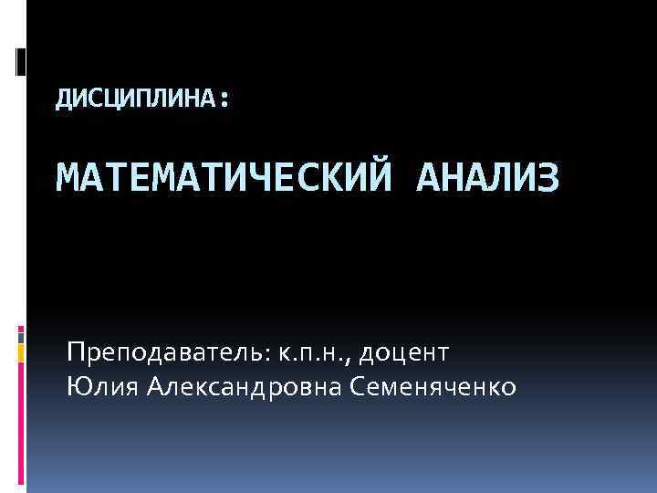 ДИСЦИПЛИНА: МАТЕМАТИЧЕСКИЙ АНАЛИЗ Преподаватель: к. п. н. , доцент Юлия Александровна Семеняченко 