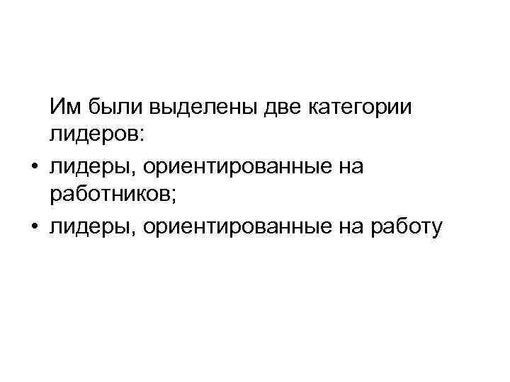 Им были выделены две категории лидеров: • лидеры, ориентированные на работников; • лидеры, ориентированные