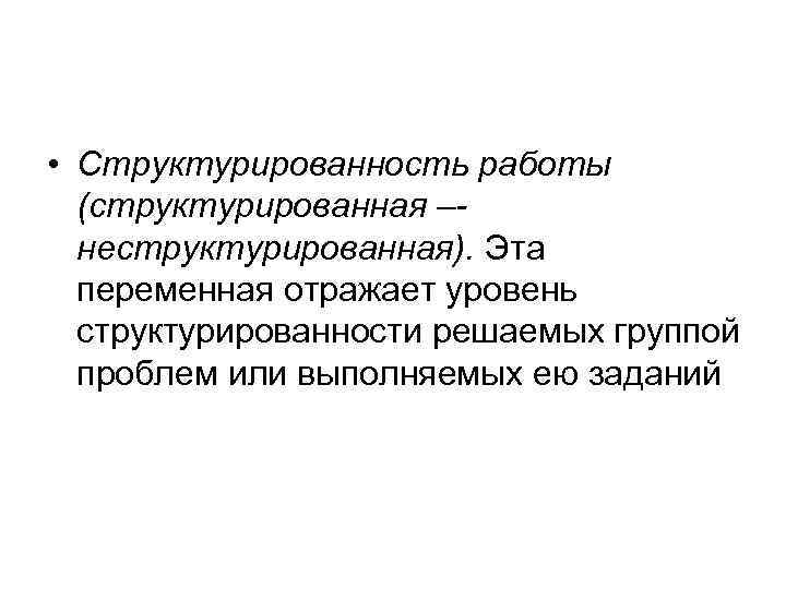  • Структурированность работы (структурированная –неструктурированная). Эта переменная отражает уровень структурированности решаемых группой проблем