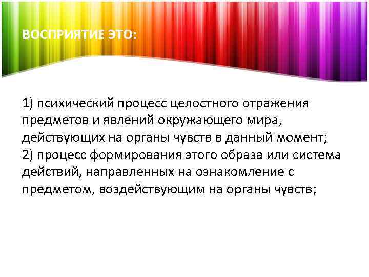 ВОСПРИЯТИЕ ЭТО: 1) психический процесс целостного отражения предметов и явлений окружающего мира, действующих на