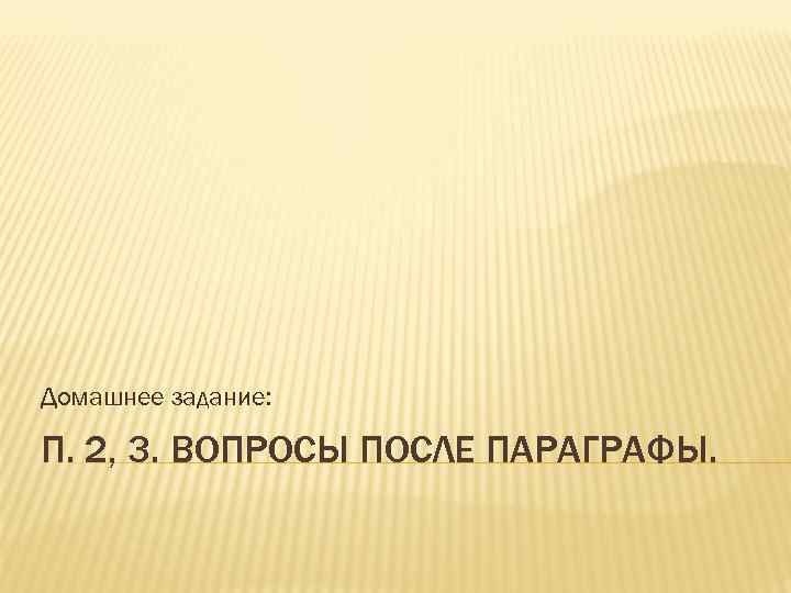 Домашнее задание: П. 2, 3. ВОПРОСЫ ПОСЛЕ ПАРАГРАФЫ. 