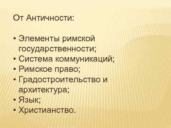 От Античности: • Элементы римской государственности; • Система коммуникаций; • Римское право; • Градостроительство