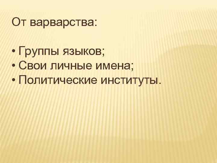 От варварства: • Группы языков; • Свои личные имена; • Политические институты. 