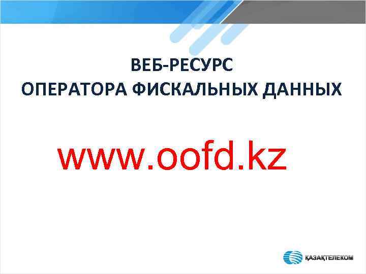 ВЕБ-РЕСУРС ОПЕРАТОРА ФИСКАЛЬНЫХ ДАННЫХ www. oofd. kz 