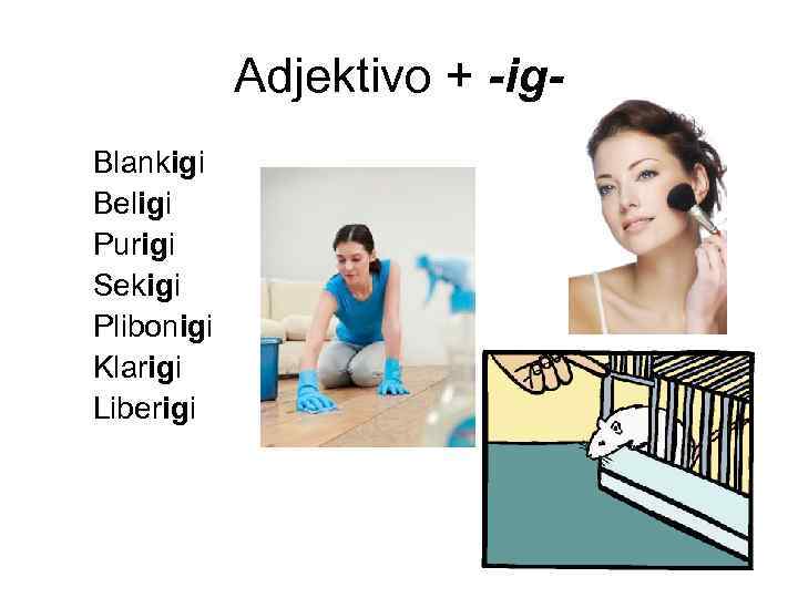 Adjektivo + -ig. Blankigi Beligi Purigi Sekigi Plibonigi Klarigi Liberigi 