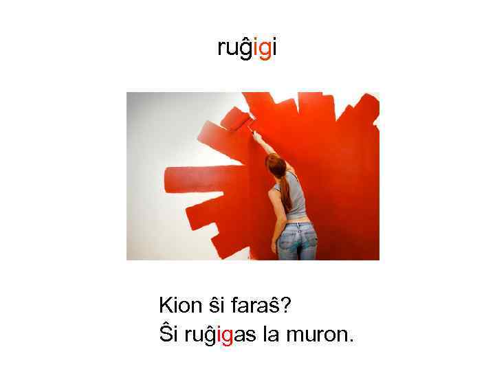 ruĝigi Kion ŝi faraŝ? Ŝi ruĝigas la muron. 