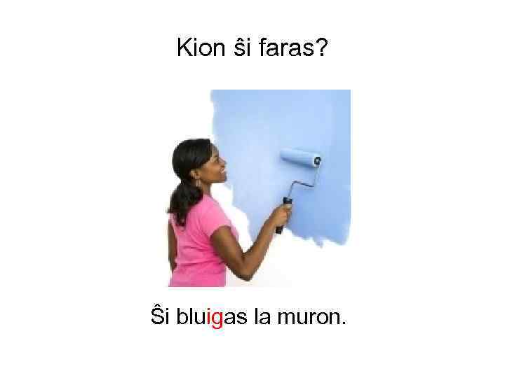 Kion ŝi faras? Ŝi bluigas la muron. 