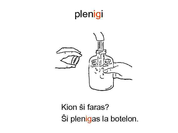 plenigi Kion ŝi faras? Ŝi plenigas la botelon. 